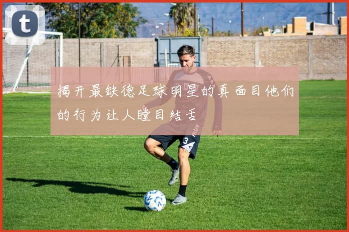 揭开最缺德足球明星的真面目他们的行为让人瞠目结舌