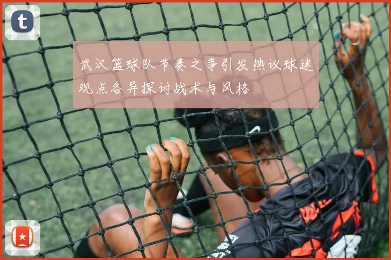 武汉篮球队节奏之争引发热议球迷观点各异探讨战术与风格