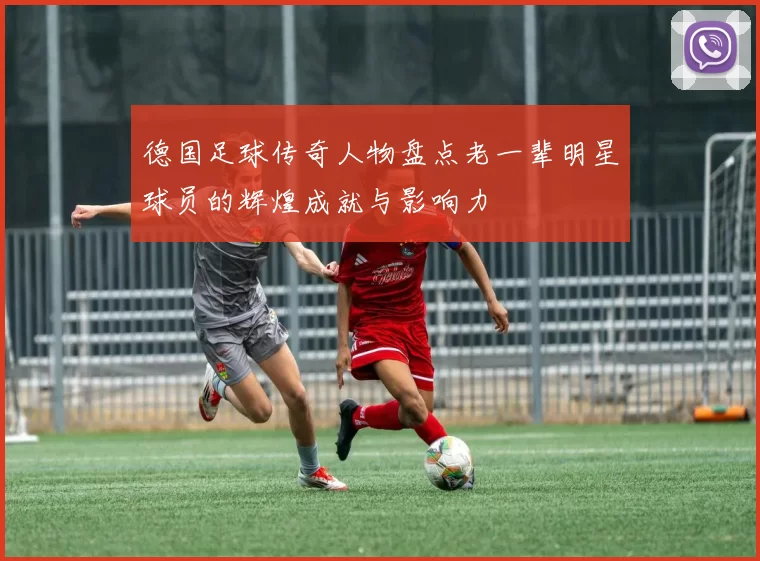 德国足球传奇人物盘点老一辈明星球员的辉煌成就与影响力