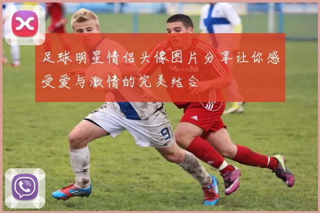 足球明星情侣头像图片分享让你感受爱与激情的完美结合