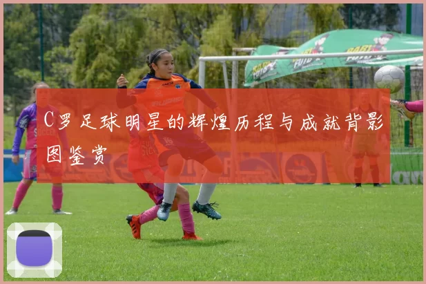 C罗足球明星的辉煌历程与成就背影图鉴赏