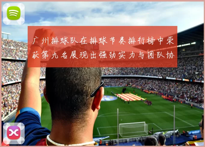 广州排球队在排球节奏排行榜中荣获第九名展现出强劲实力与团队协作