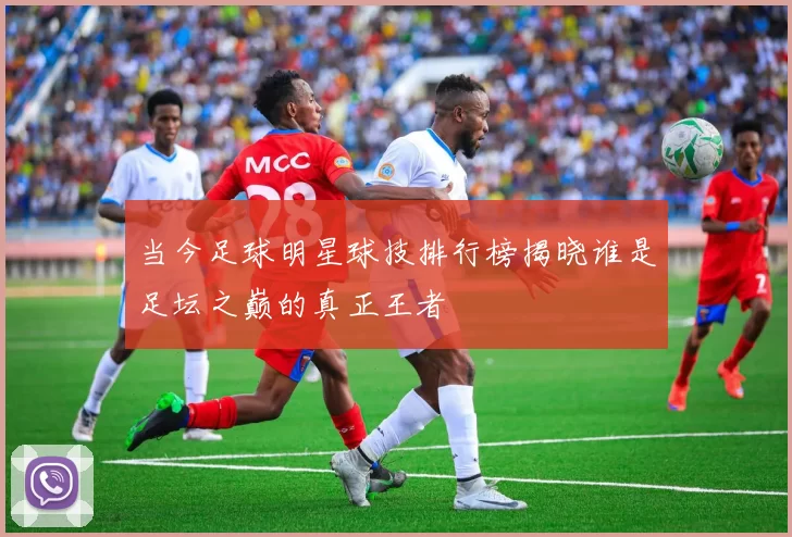 当今足球明星球技排行榜揭晓谁是足坛之巅的真正王者