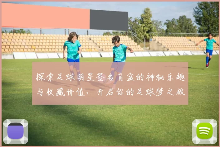 探索足球明星签名盲盒的神秘乐趣与收藏价值，开启你的足球梦之旅