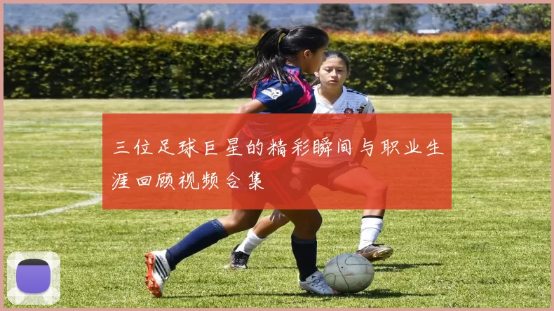 三位足球巨星的精彩瞬间与职业生涯回顾视频合集