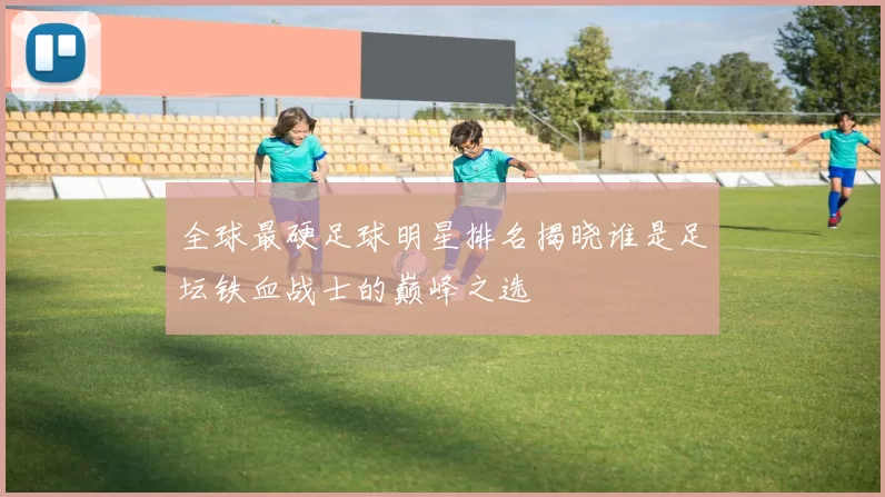 全球最硬足球明星排名揭晓谁是足坛铁血战士的巅峰之选