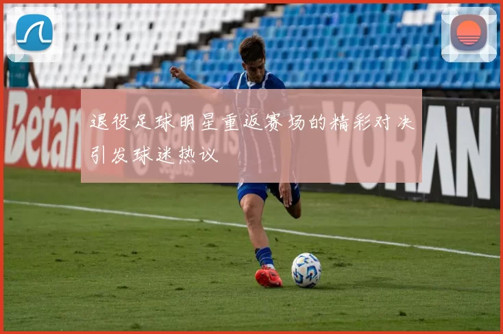 退役足球明星重返赛场的精彩对决引发球迷热议