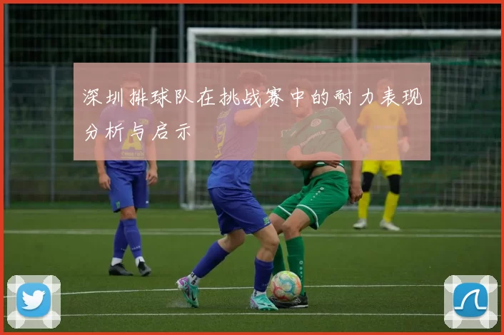 深圳排球队在挑战赛中的耐力表现分析与启示