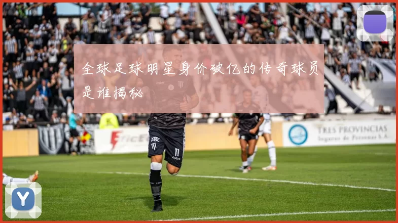 全球足球明星身价破亿的传奇球员是谁揭秘