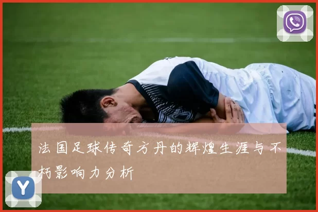 法国足球传奇方丹的辉煌生涯与不朽影响力分析