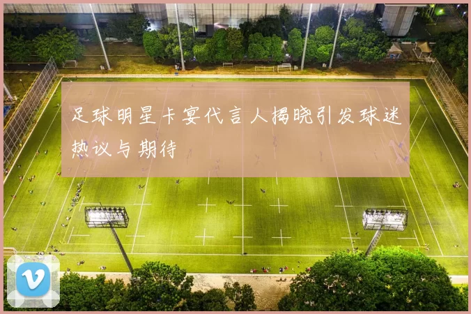 足球明星卡宴代言人揭晓引发球迷热议与期待