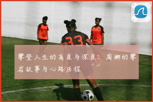 攀登人生的高度与深度：周娜的攀岩故事与心路历程