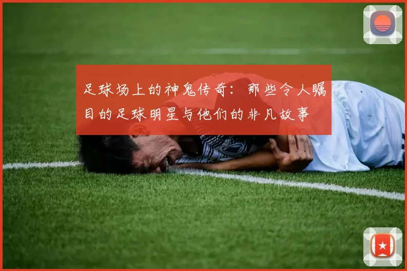 足球场上的神鬼传奇：那些令人瞩目的足球明星与他们的非凡故事
