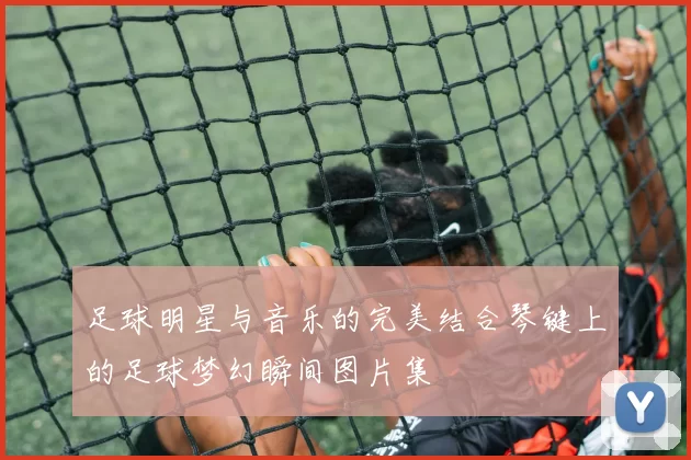 足球明星与音乐的完美结合琴键上的足球梦幻瞬间图片集