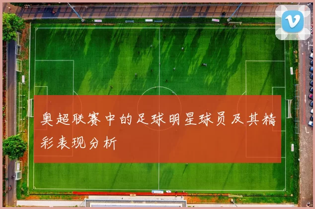 奥超联赛中的足球明星球员及其精彩表现分析