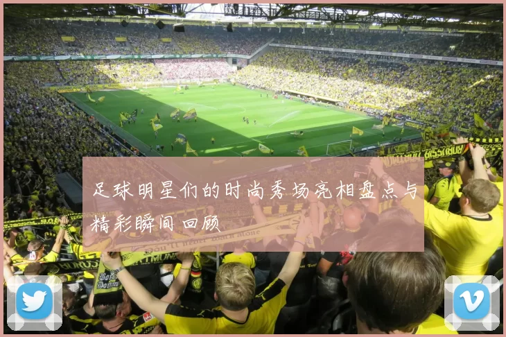 足球明星们的时尚秀场亮相盘点与精彩瞬间回顾